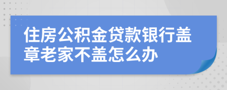 住房公积金贷款银行盖章老家不盖怎么办