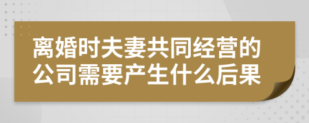 离婚时夫妻共同经营的公司需要产生什么后果