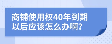 商铺使用权40年到期以后应该怎么办啊？