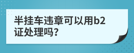 半挂车违章可以用b2证处理吗？