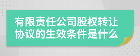 有限责任公司股权转让协议的生效条件是什么