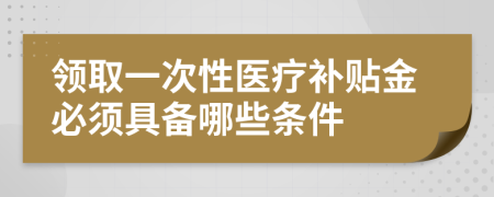 领取一次性医疗补贴金必须具备哪些条件