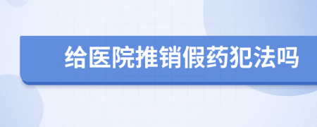 给医院推销假药犯法吗