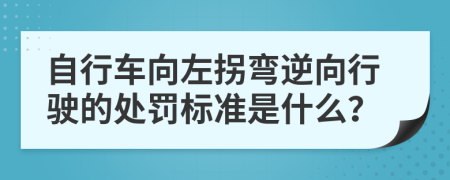 自行车向左拐弯逆向行驶的处罚标准是什么？