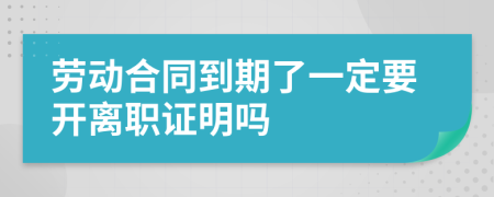 劳动合同到期了一定要开离职证明吗