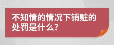 不知情的情况下销赃的处罚是什么？