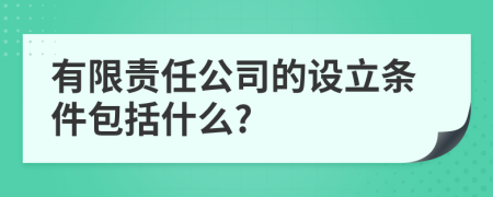 有限责任公司的设立条件包括什么?