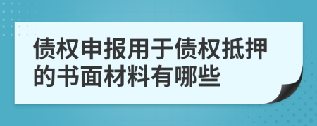 债权申报用于债权抵押的书面材料有哪些