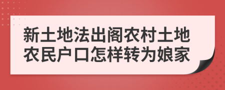 新土地法出阁农村土地农民户口怎样转为娘家