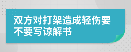 双方对打架造成轻伤要不要写谅解书