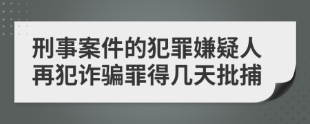 刑事案件的犯罪嫌疑人再犯诈骗罪得几天批捕