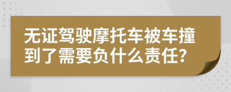 无证驾驶摩托车被车撞到了需要负什么责任？