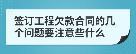 签订工程欠款合同的几个问题要注意些什么