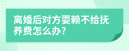 离婚后对方耍赖不给抚养费怎么办?