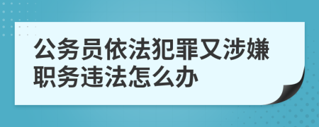 公务员依法犯罪又涉嫌职务违法怎么办