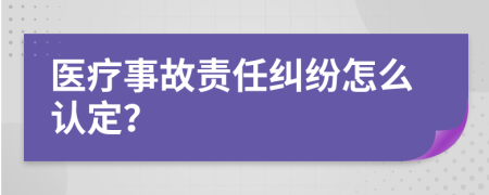 医疗事故责任纠纷怎么认定？