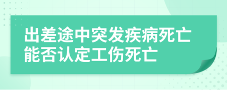 出差途中突发疾病死亡能否认定工伤死亡