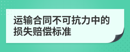 运输合同不可抗力中的损失赔偿标准
