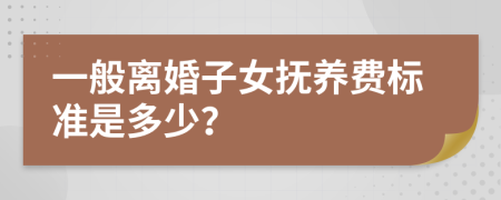 一般离婚子女抚养费标准是多少？