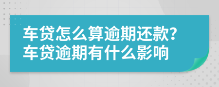 车贷怎么算逾期还款？车贷逾期有什么影响