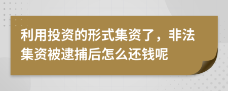 利用投资的形式集资了，非法集资被逮捕后怎么还钱呢