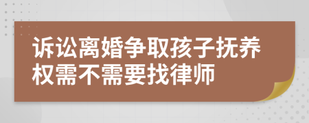 诉讼离婚争取孩子抚养权需不需要找律师