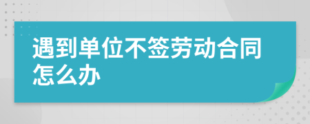 遇到单位不签劳动合同怎么办