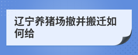 辽宁养猪场撤并搬迁如何给
