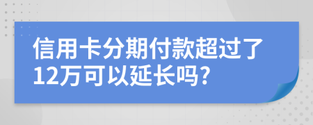 信用卡分期付款超过了12万可以延长吗?