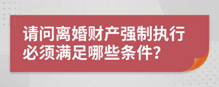 请问离婚财产强制执行必须满足哪些条件？