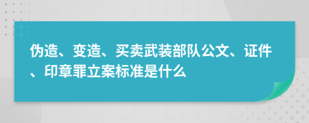 伪造、变造、买卖武装部队公文、证件、印章罪立案标准是什么