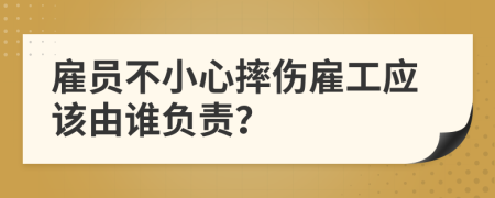 雇员不小心摔伤雇工应该由谁负责？