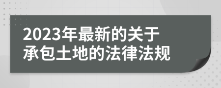 2023年最新的关于承包土地的法律法规