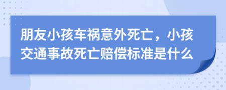 朋友小孩车祸意外死亡，小孩交通事故死亡赔偿标准是什么