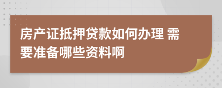 房产证抵押贷款如何办理 需要准备哪些资料啊