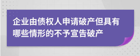 企业由债权人申请破产但具有哪些情形的不予宣告破产