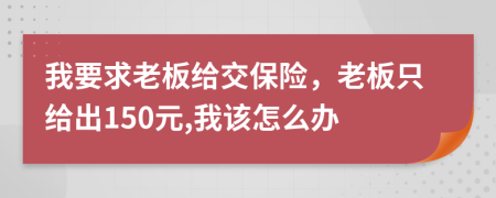 我要求老板给交保险，老板只给出150元,我该怎么办