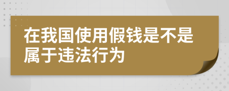 在我国使用假钱是不是属于违法行为