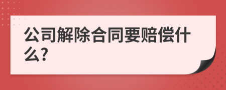 公司解除合同要赔偿什么?