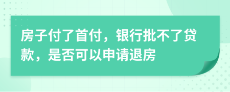 房子付了首付，银行批不了贷款，是否可以申请退房