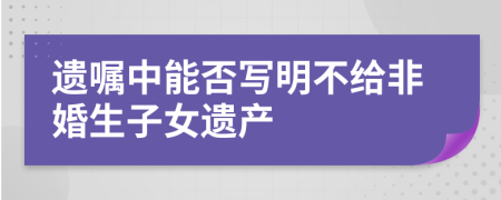 遗嘱中能否写明不给非婚生子女遗产