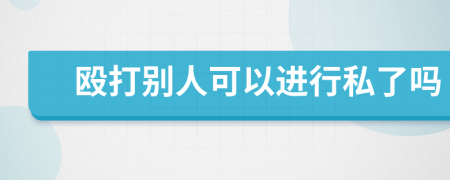 殴打别人可以进行私了吗