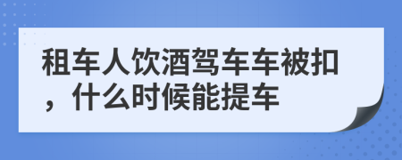 租车人饮酒驾车车被扣，什么时候能提车