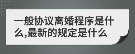 一般协议离婚程序是什么,最新的规定是什么