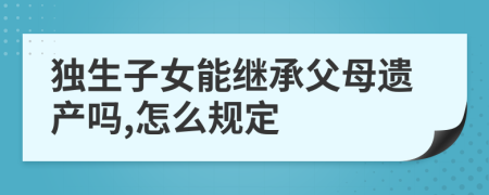 独生子女能继承父母遗产吗,怎么规定