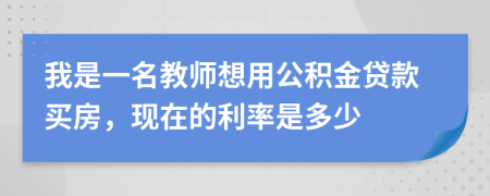 我是一名教师想用公积金贷款买房，现在的利率是多少