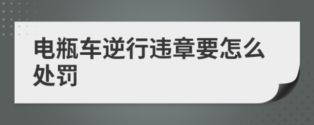 电瓶车逆行违章要怎么处罚