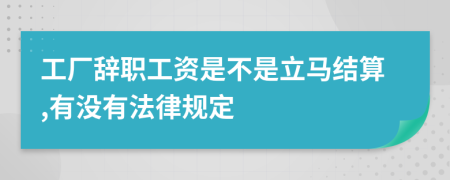 工厂辞职工资是不是立马结算,有没有法律规定