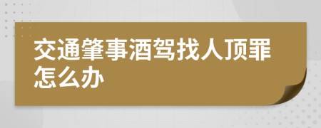 交通肇事酒驾找人顶罪怎么办