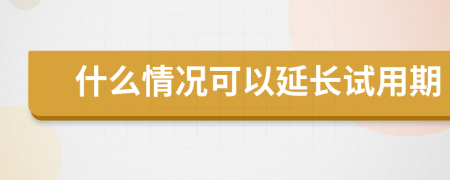 什么情况可以延长试用期